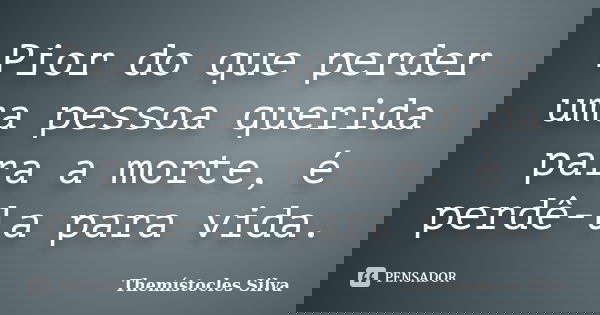 Pior do que perder uma pessoa querida para a morte, é perdê-la para vida.... Frase de Themístocles Silva.