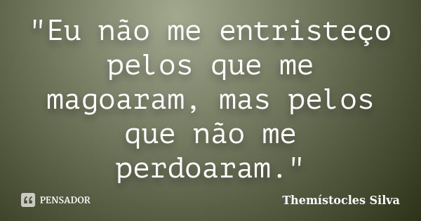 "Eu não me entristeço pelos que me magoaram, mas pelos que não me perdoaram."... Frase de Themístocles Silva.