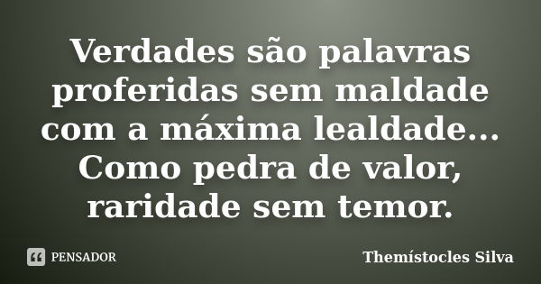 Verdades são palavras proferidas sem maldade com a máxima lealdade... Como pedra de valor, raridade sem temor.... Frase de Themístocles Silva.