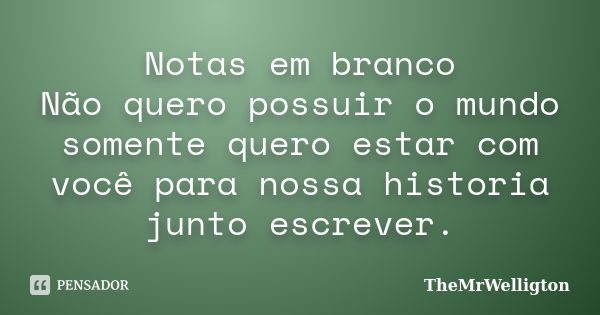 Notas em branco Não quero possuir o mundo somente quero estar com você para nossa historia junto escrever.... Frase de TheMrWelligton.