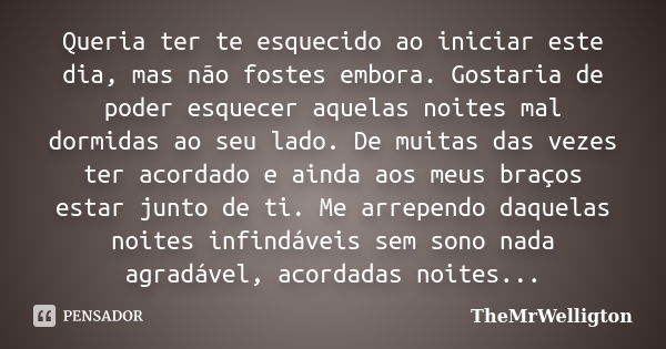 Queria ter te esquecido ao iniciar este dia, mas não fostes embora. Gostaria de poder esquecer aquelas noites mal dormidas ao seu lado. De muitas das vezes ter ... Frase de TheMrWelligton.