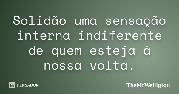 Solidão uma sensação interna indiferente de quem esteja á nossa volta.... Frase de TheMrWelligton.