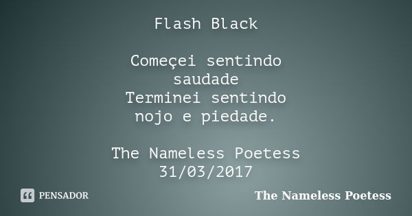 Flash Black Começei sentindo saudade Terminei sentindo nojo e piedade. The Nameless Poetess 31/03/2017... Frase de The Nameless Poetess.