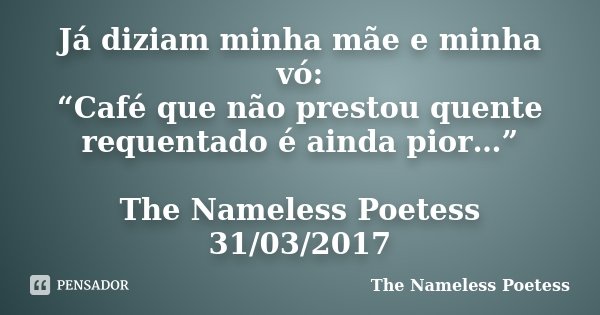Já diziam minha mãe e minha vó: “Café que não prestou quente requentado é ainda pior…” The Nameless Poetess 31/03/2017... Frase de The Nameless Poetess.