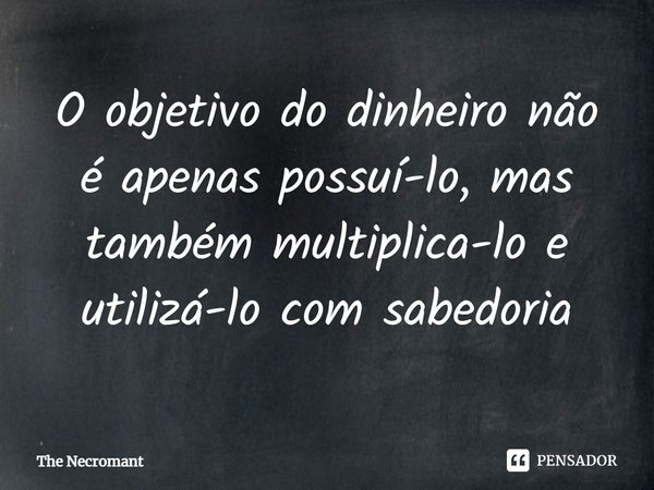 ⁠O objetivo do dinheiro não é apenas possuí-lo, mas também multiplica-lo e utilizá-lo com sabedoria... Frase de The Necromant.