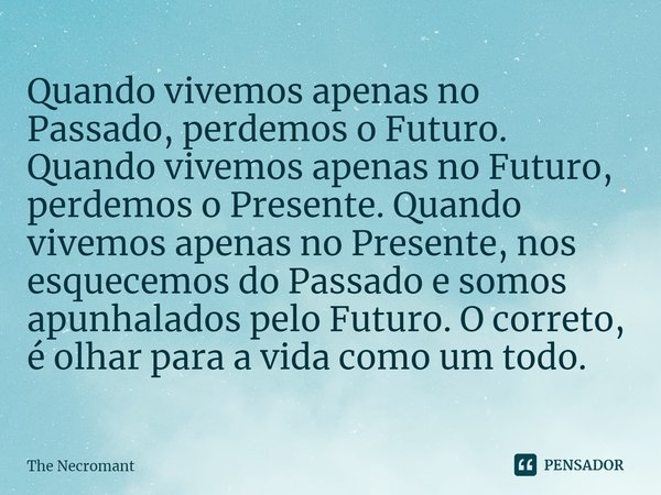 ⁠Quando vivemos apenas no Passado, perdemos o Futuro. Quando vivemos apenas no Futuro, perdemos o Presente. Quando vivemos apenas no Presente, nos esquecemos do... Frase de The Necromant.