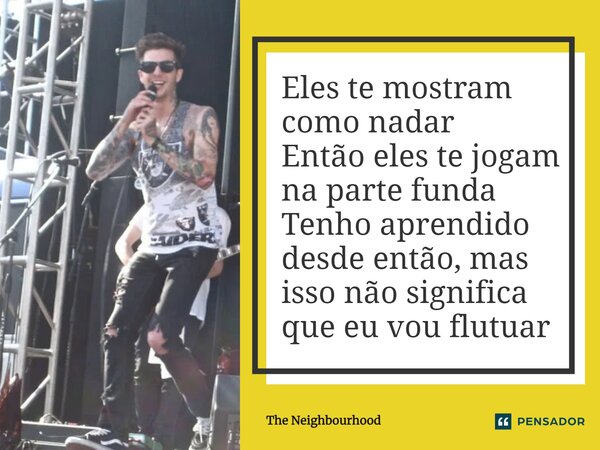 ⁠Eles te mostram como nadar Então eles te jogam na parte funda Tenho aprendido desde então, mas isso não significa que eu vou flutuar... Frase de The Neighbourhood.