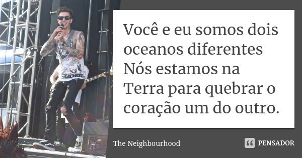 Você e eu somos dois oceanos diferentes Nós estamos na Terra para quebrar o coração um do outro.... Frase de The neighbourhood.