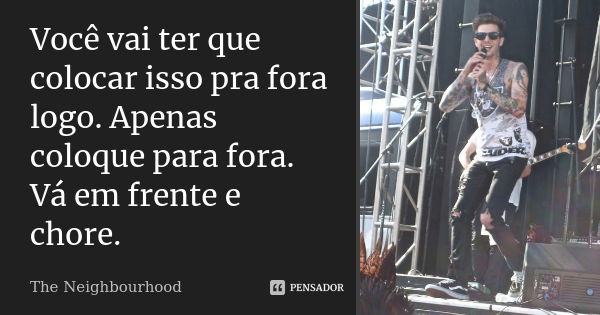 Você vai ter que colocar isso pra fora logo. Apenas coloque para fora. Vá em frente e chore.... Frase de The Neighbourhood..