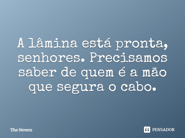 ⁠A lâmina está pronta, senhores. Precisamos saber de quem é a mão que segura o cabo.... Frase de The Nevers.