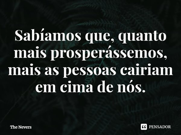 ⁠Sabíamos que, quanto mais prosperássemos, mais as pessoas cairiam em cima de nós.... Frase de The Nevers.