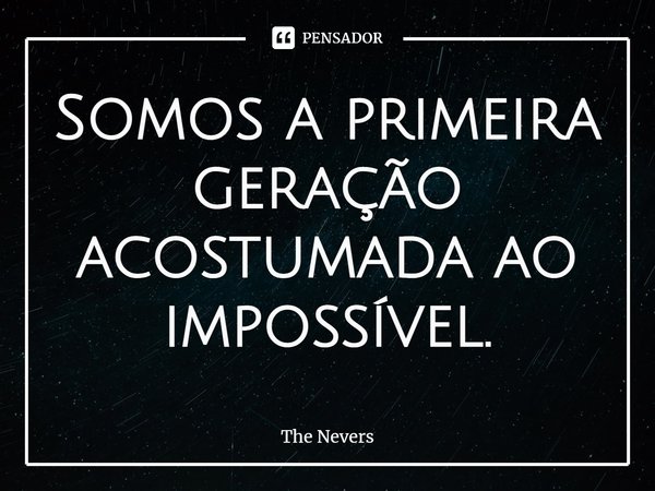 ⁠Somos a primeira geração acostumada ao impossível.... Frase de The Nevers.