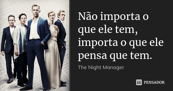 Não importa o que ele tem, importa o que ele pensa que tem.... Frase de The Night Manager.