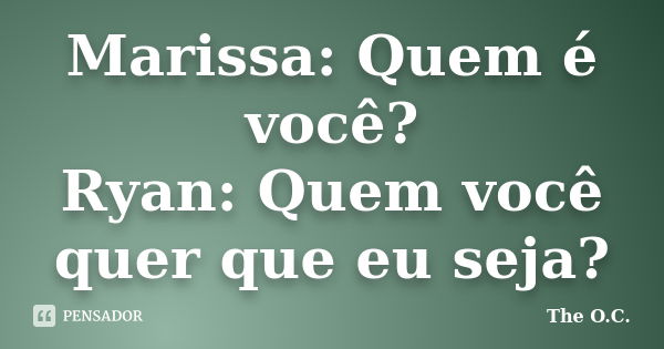 Marissa: Quem é você? Ryan: Quem você quer que eu seja?... Frase de The O.C..