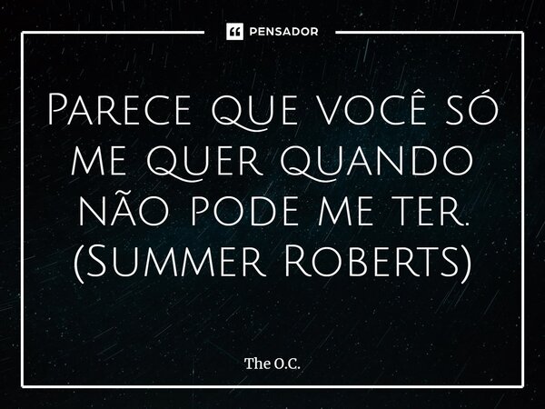 ⁠Parece que você só me quer quando não pode me ter. (Summer Roberts)... Frase de The O.C..