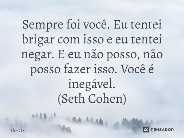 ⁠Sempre foi você. Eu tentei brigar com isso e eu tentei negar. E eu não posso, não posso fazer isso. Você é inegável. (Seth Cohen)... Frase de The O.C..