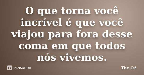 O que torna você incrível é que você viajou para fora desse coma em que todos nós vivemos.... Frase de The OA.