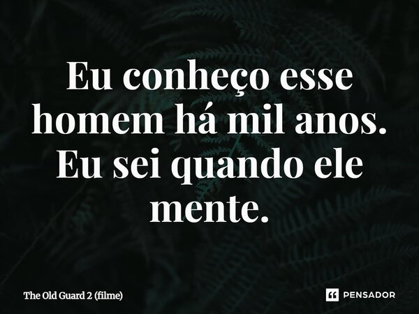 ⁠Eu conheço esse homem há mil anos. Eu sei quando ele mente.... Frase de The Old Guard 2 (filme).