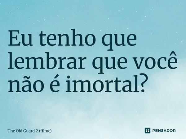 ⁠Eu tenho que lembrar que você não é imortal?... Frase de The Old Guard 2 (filme).