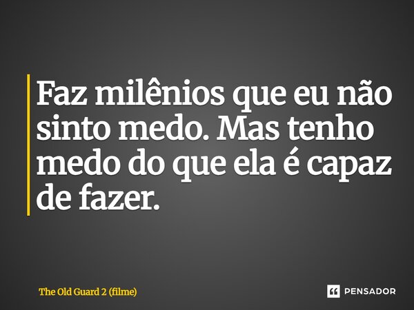 ⁠Faz milênios que eu não sinto medo. Mas tenho medo do que ela é capaz de fazer.... Frase de The Old Guard 2 (filme).
