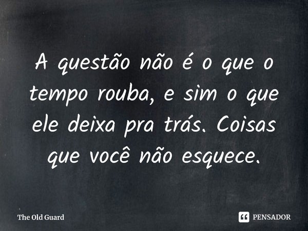 ⁠A questão não é o que o tempo rouba, e sim o que ele deixa pra trás. Coisas que você não esquece.... Frase de The Old Guard.