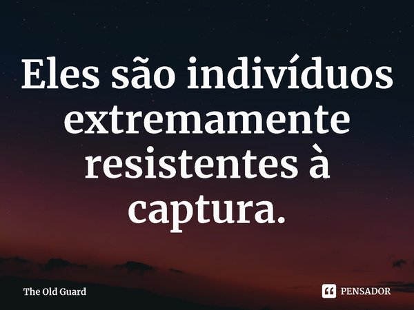 ⁠Eles são indivíduos extremamente resistentes à captura.... Frase de The Old Guard.