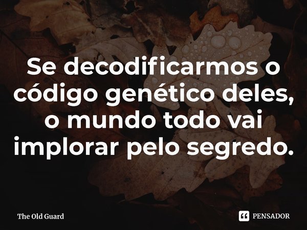 ⁠Se decodificarmos o código genético deles, o mundo todo vai implorar pelo segredo.... Frase de The Old Guard.