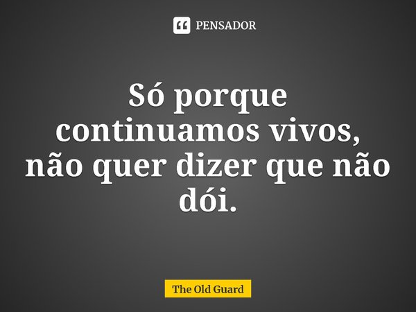 ⁠Só porque continuamos vivos, não quer dizer que não dói.... Frase de The Old Guard.