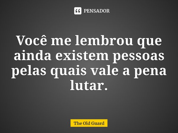 ⁠Você me lembrou que ainda existem pessoas pelas quais vale a pena lutar.... Frase de The Old Guard.