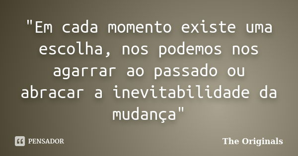 "Em cada momento existe uma escolha, nos podemos nos agarrar ao passado ou abracar a inevitabilidade da mudança"... Frase de The Originals.