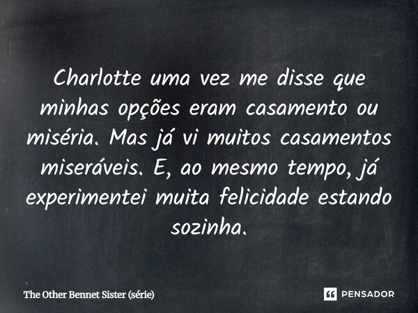 ⁠Charlotte uma vez me disse que minhas opções eram casamento ou miséria. Mas já vi muitos casamentos miseráveis. E, ao mesmo tempo, já experimentei muita felici... Frase de The Other Bennet Sister (série).