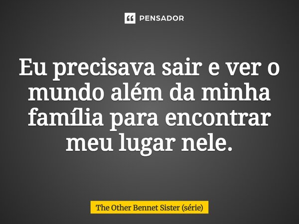 ⁠Eu precisava sair e ver o mundo além da minha família para encontrar meu lugar nele.... Frase de The Other Bennet Sister (série).