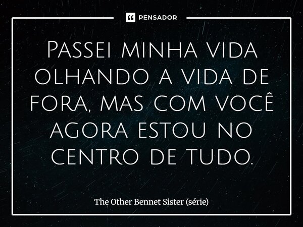 ⁠Passei minha vida olhando a vida de fora, mas com você agora estou no centro de tudo.... Frase de The Other Bennet Sister (série).