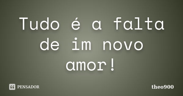 Tudo é a falta de im novo amor!... Frase de theo900.