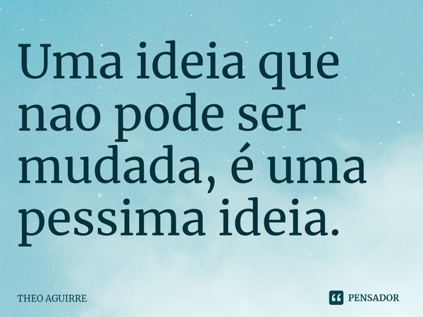 ⁠Uma ideia que não pode ser mudada, é uma péssima ideia.... Frase de THEO AGUIRRE.