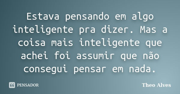 Estava pensando em algo inteligente pra dizer. Mas a coisa mais inteligente que achei foi assumir que não consegui pensar em nada.... Frase de Theo Alves.