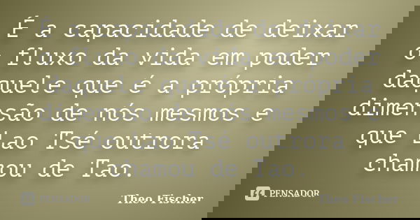 É a capacidade de deixar o fluxo da vida em poder daquele que é a própria dimensão de nós mesmos e que Lao Tsé outrora chamou de Tao.... Frase de Theo Fischer.