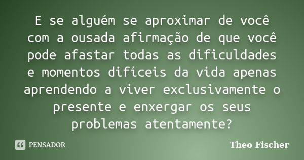 E se alguém se aproximar de você com a ousada afirmação de que você pode afastar todas as dificuldades e momentos difíceis da vida apenas aprendendo a viver exc... Frase de Theo Fischer.