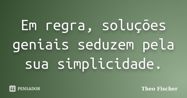 Em regra, soluções geniais seduzem pela sua simplicidade.... Frase de Theo Fischer.