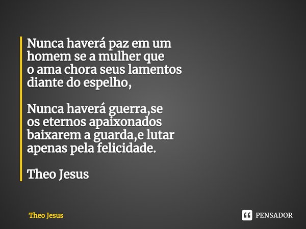 Nunca haverá paz em um
homem se a mulher que
o ama ⁠chora seus lamentos
diante do espelho, Nunca haverá guerra,se
os eternos apaixonados
baixarem a guarda,e lut... Frase de Theo Jesus.