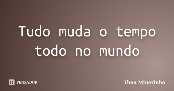 Tudo muda o tempo todo no mundo... Frase de Theo Minerinho.