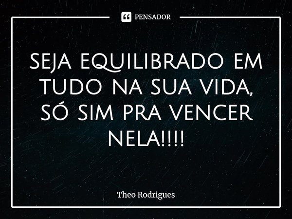 ⁠seja equilibrado em tudo na sua vida, só sim pra vencer nela!!!!... Frase de Theo Rodrigues.