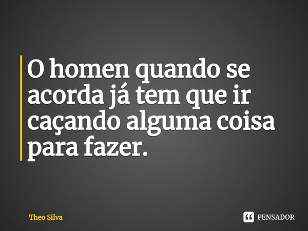 O homen quando se acorda já tem que ir caçando alguma coisa para fazer.... Frase de Theo Silva.
