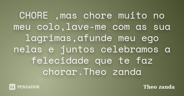 CHORE ,mas chore muito no meu colo,lave-me com as sua lagrimas,afunde meu ego nelas e juntos celebramos a felecidade que te faz chorar.Theo zanda... Frase de THEO ZANDA.