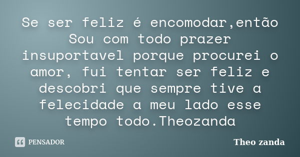 Se ser feliz é encomodar,então Sou com todo prazer insuportavel porque procurei o amor, fui tentar ser feliz e descobri que sempre tive a felecidade a meu lado ... Frase de Theo zanda.