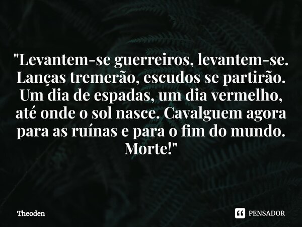 "⁠Levantem-se guerreiros, levantem-se. Lanças tremerão, escudos se partirão. Um dia de espadas, um dia vermelho, até onde o sol nasce. Cavalguem agora para... Frase de Theoden.