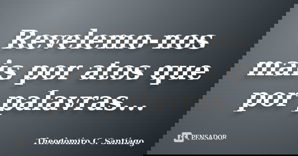 Revelemo-nos mais por atos que por palavras...... Frase de Theodomiro C. Santiago.