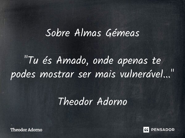 ⁠Sobre Almas Gémeas "Tu és Amado, onde apenas te podes mostrar ser mais vulnerável..."... Frase de Theodor Adorno.