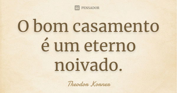 O bom casamento é um eterno noivado.... Frase de Theodor Korner.