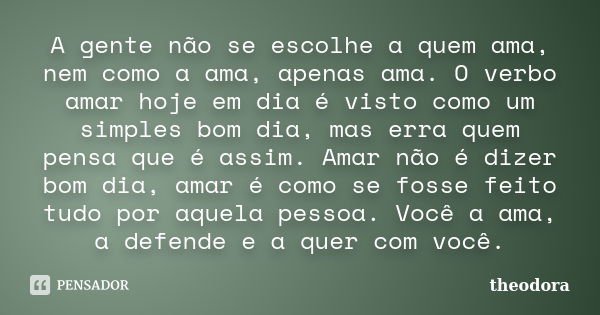 A gente não se escolhe a quem ama, nem como a ama, apenas ama. O verbo amar hoje em dia é visto como um simples bom dia, mas erra quem pensa que é assim. Amar n... Frase de Theodora.